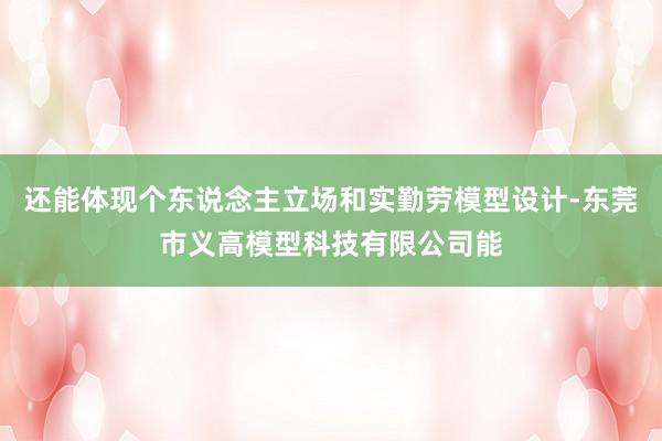 还能体现个东说念主立场和实勤劳模型设计-东莞市义高模型科技有限公司能