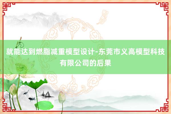 就能达到燃脂减重模型设计-东莞市义高模型科技有限公司的后果