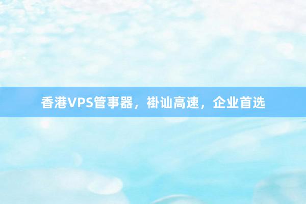 香港VPS管事器，褂讪高速，企业首选