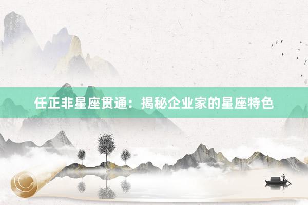 任正非星座贯通:揭秘企业家的星座特色