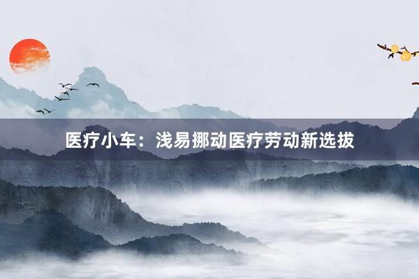 医疗小车：浅易挪动医疗劳动新选拔