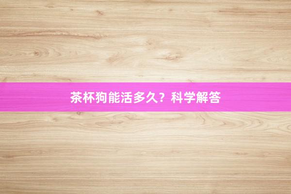 茶杯狗能活多久？科学解答