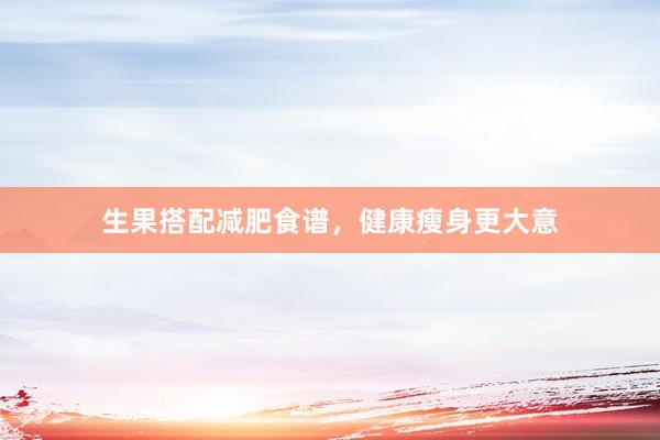 生果搭配减肥食谱,健康瘦身更大意
