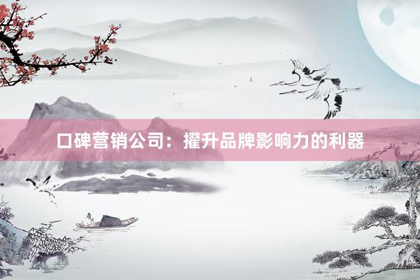 口碑营销公司：擢升品牌影响力的利器